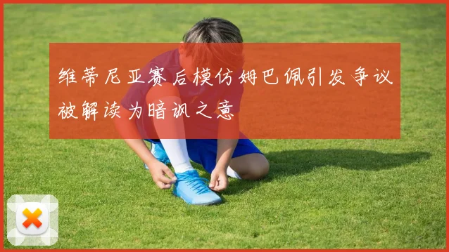 维蒂尼亚赛后模仿姆巴佩引发争议被解读为暗讽之意