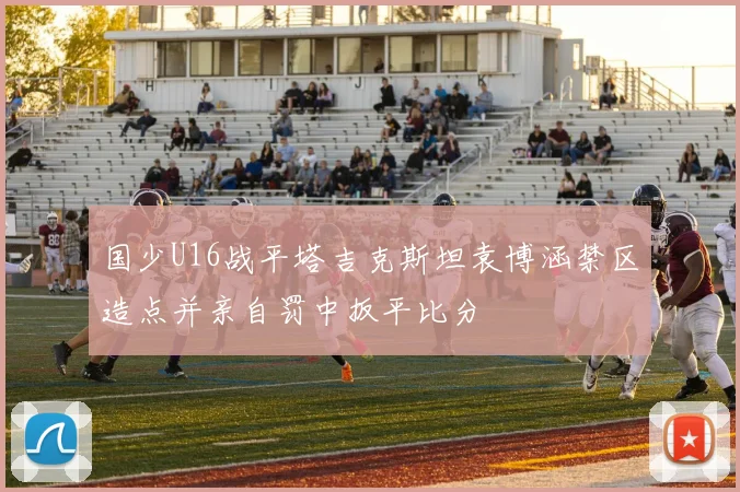 国少U16战平塔吉克斯坦袁博涵禁区造点并亲自罚中扳平比分