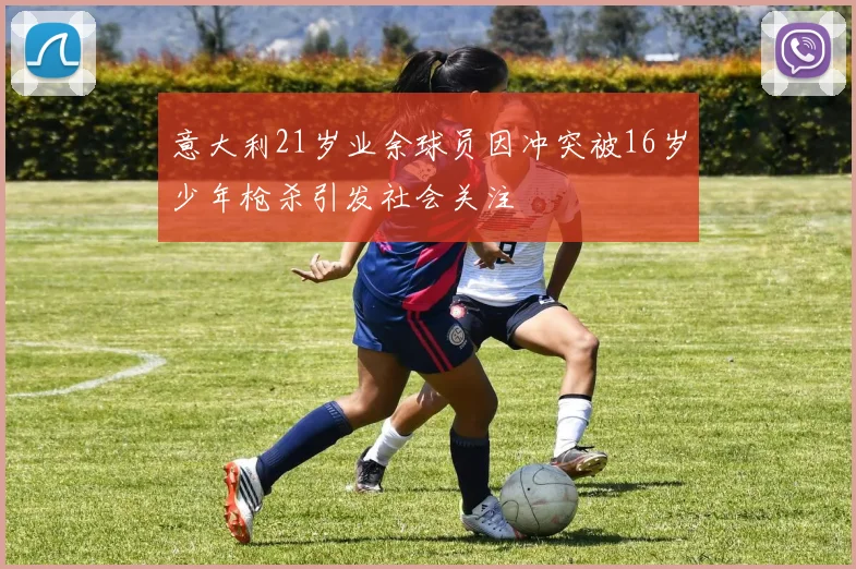 意大利21岁业余球员因冲突被16岁少年枪杀引发社会关注