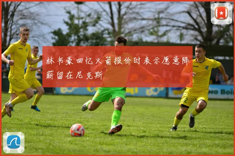 林书豪回忆火箭报价时表示愿意降薪留在尼克斯