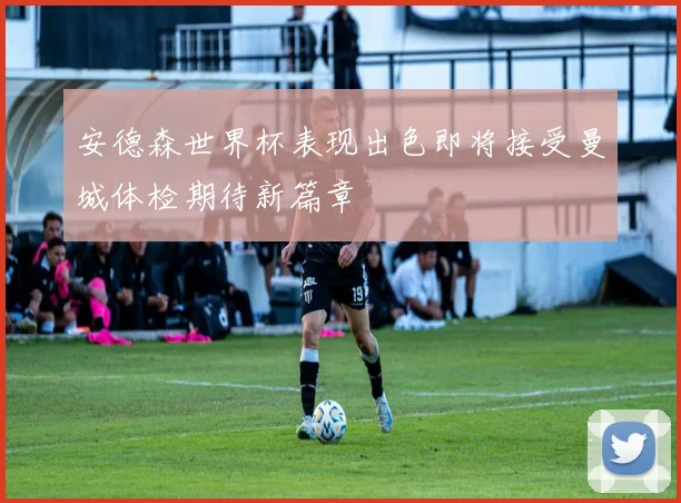 安德森世界杯表现出色即将接受曼城体检期待新篇章