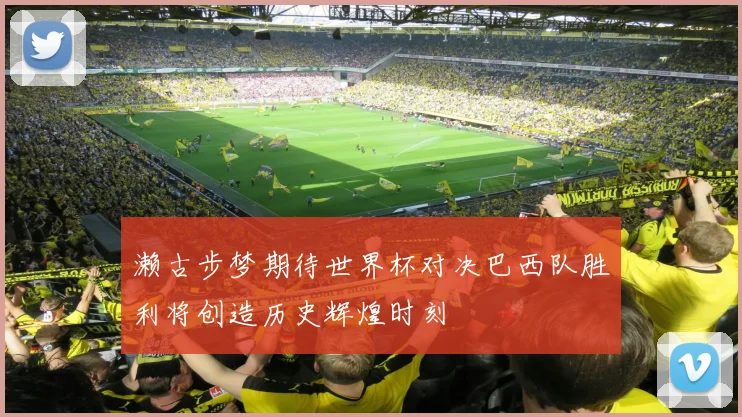 濑古步梦期待世界杯对决巴西队胜利将创造历史辉煌时刻