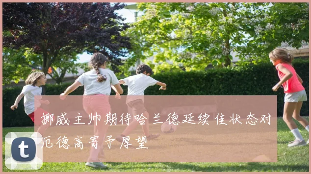 挪威主帅期待哈兰德延续佳状态对厄德高寄予厚望