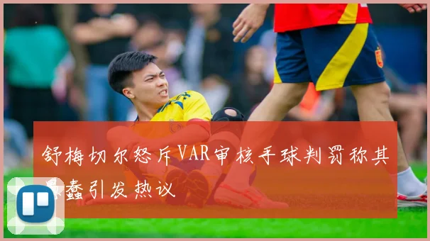 舒梅切尔怒斥VAR审核手球判罚称其愚蠢引发热议