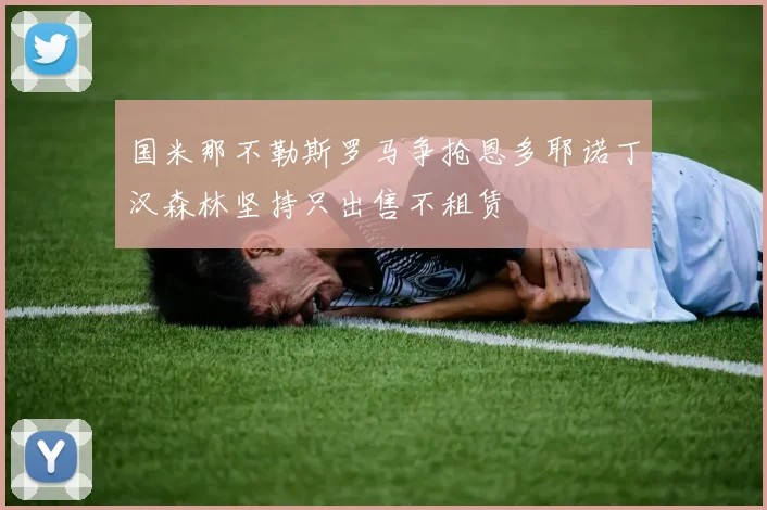 国米那不勒斯罗马争抢恩多耶诺丁汉森林坚持只出售不租赁
