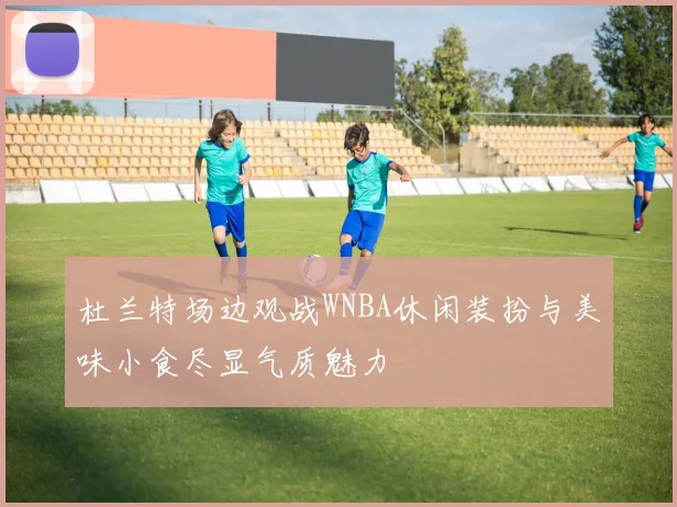 杜兰特场边观战WNBA休闲装扮与美味小食尽显气质魅力