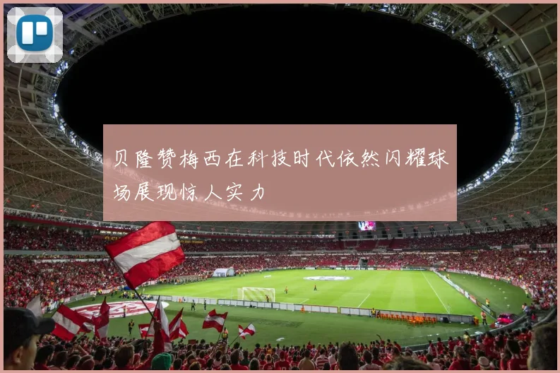 贝隆赞梅西在科技时代依然闪耀球场展现惊人实力