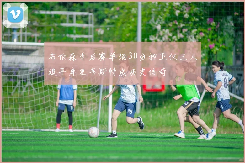 布伦森季后赛单场30分控卫仅三人追平库里韦斯特成历史传奇