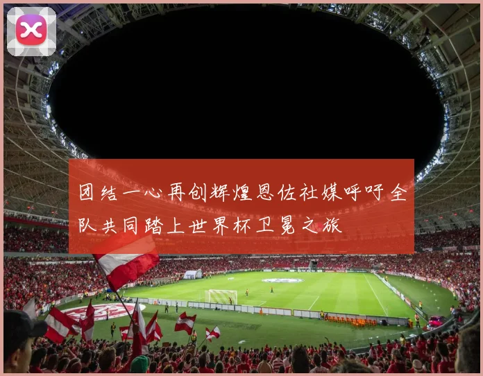 团结一心再创辉煌恩佐社媒呼吁全队共同踏上世界杯卫冕之旅