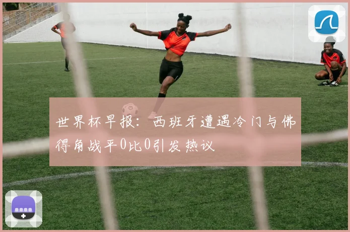 世界杯早报：西班牙遭遇冷门与佛得角战平0比0引发热议